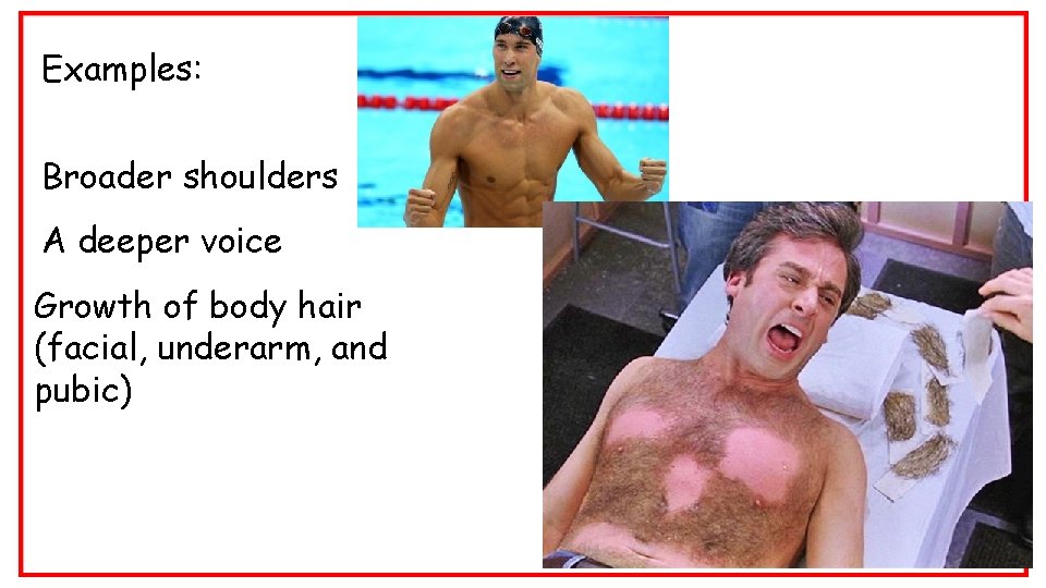 Examples: Broader shoulders A deeper voice Growth of body hair (facial, underarm, and pubic)