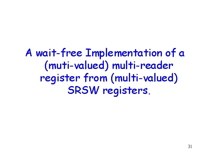 A wait-free Implementation of a (muti-valued) multi-reader register from (multi-valued) SRSW registers. 31 
