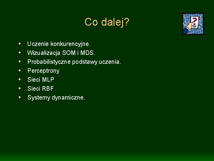 Co dalej? • • Uczenie konkurencyjne. Wizualizacja SOM i MDS. Probabilistyczne podstawy uczenia. Perceptrony