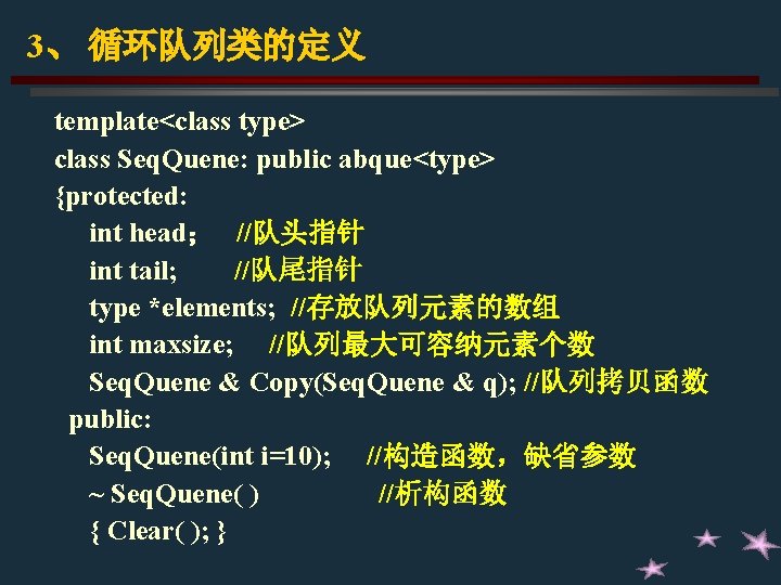 3、 循环队列类的定义 template<class type> class Seq. Quene: public abque<type> {protected: int head； //队头指针 int