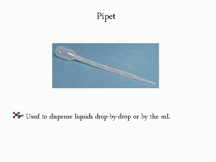 Pipet Used to dispense liquids drop-by-drop or by the m. L 