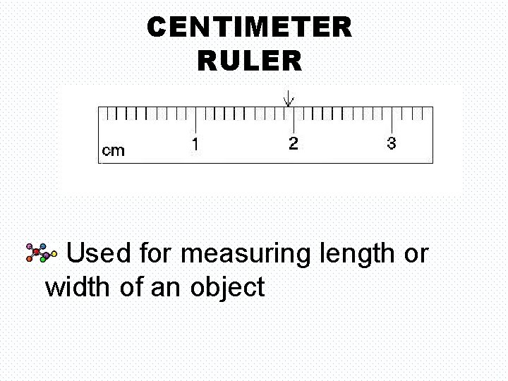 CENTIMETER RULER Used for measuring length or width of an object 
