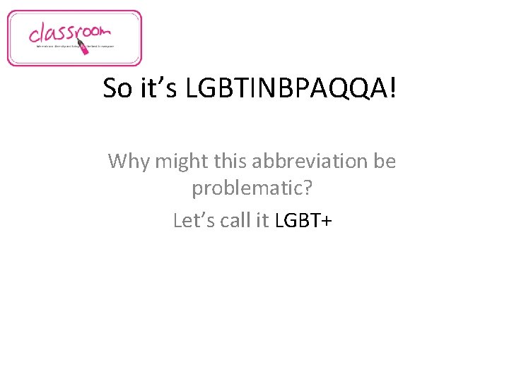 So it’s LGBTINBPAQQA! Why might this abbreviation be problematic? Let’s call it LGBT+ 