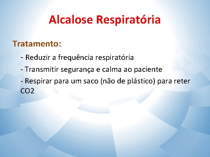 Alcalose Respiratória Tratamento: - Reduzir a frequência respiratória - Transmitir segurança e calma ao