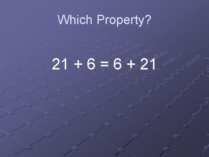 Which Property? 21 + 6 = 6 + 21 