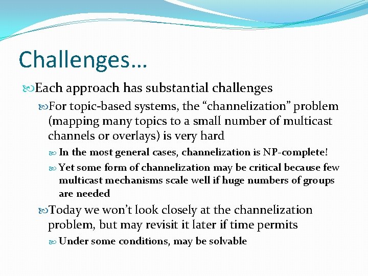 Challenges… Each approach has substantial challenges For topic-based systems, the “channelization” problem (mapping many