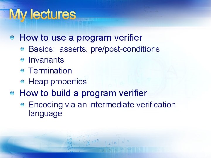 My lectures How to use a program verifier Basics: asserts, pre/post-conditions Invariants Termination Heap