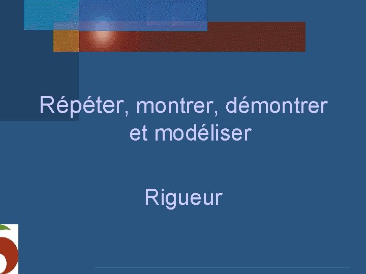 Répéter, montrer, démontrer et modéliser Rigueur 