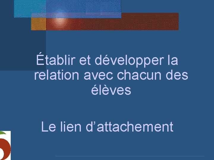 Établir et développer la relation avec chacun des élèves Le lien d’attachement 