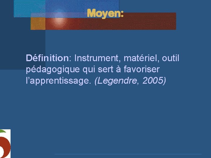 Moyen: Définition: Instrument, matériel, outil pédagogique qui sert à favoriser l’apprentissage. (Legendre, 2005) 