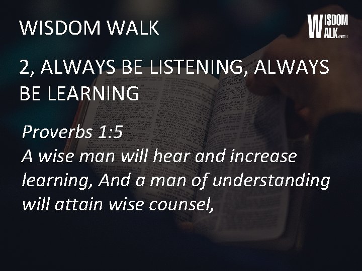 WISDOM WALK 2, ALWAYS BE LISTENING, ALWAYS BE LEARNING Proverbs 1: 5 A wise