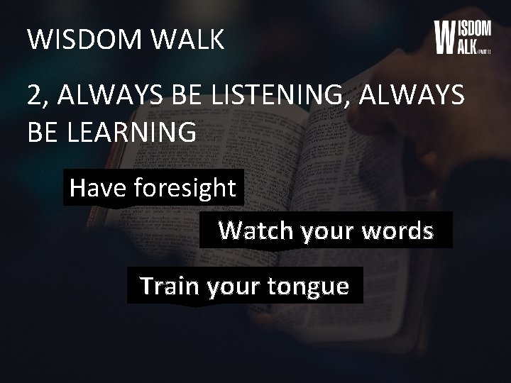 WISDOM WALK 2, ALWAYS BE LISTENING, ALWAYS BE LEARNING Have foresight Watch your words