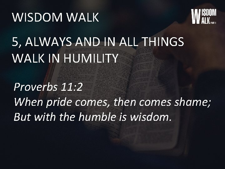 WISDOM WALK 5, ALWAYS AND IN ALL THINGS WALK IN HUMILITY Proverbs 11: 2
