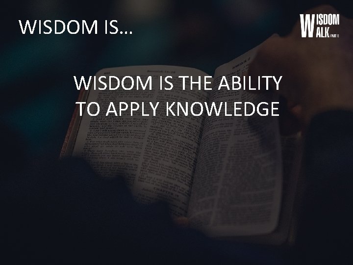 WISDOM IS… WISDOM IS THE ABILITY TO APPLY KNOWLEDGE 
