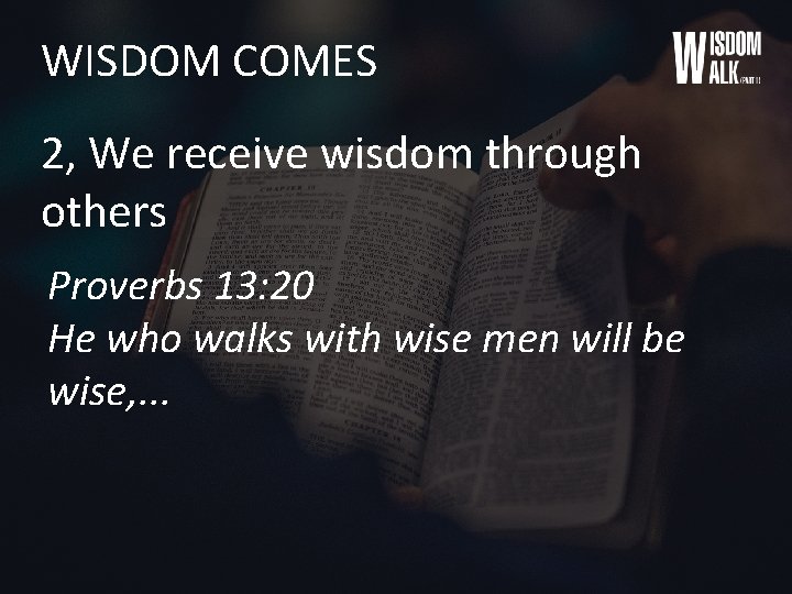 WISDOM COMES 2, We receive wisdom through others Proverbs 13: 20 He who walks