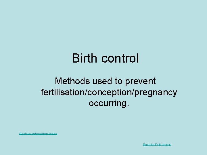Birth control Methods used to prevent fertilisation/conception/pregnancy occurring. Back to subsection Index Back to