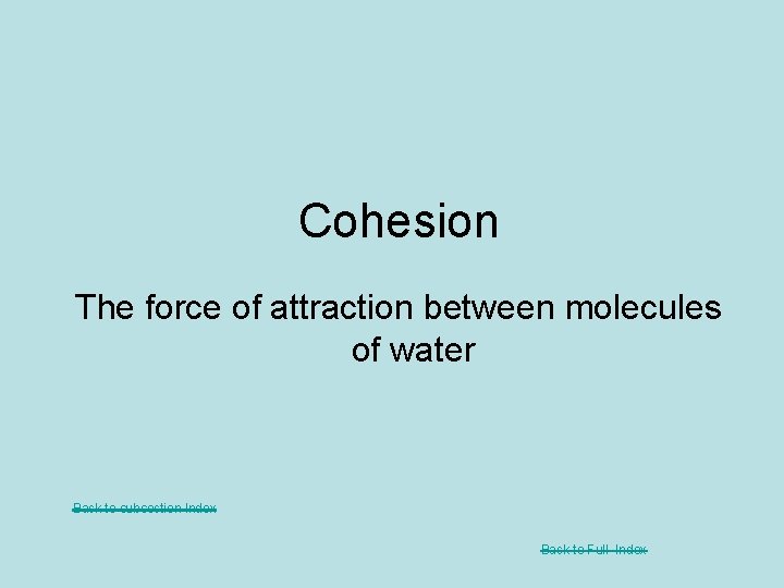 Cohesion The force of attraction between molecules of water Back to subsection Index Back