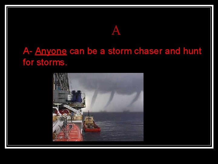 A n A- Anyone can be a storm chaser and hunt for storms. 