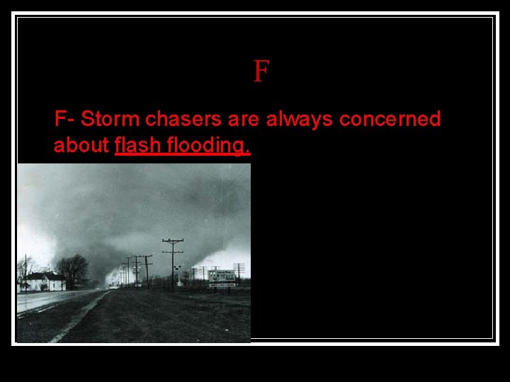 F n F- Storm chasers are always concerned about flash flooding. 