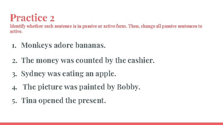 Practice 2 Identify whether each sentence is in passive or active form. Then, change