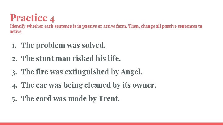 Practice 4 Identify whether each sentence is in passive or active form. Then, change