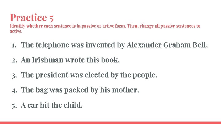 Practice 5 Identify whether each sentence is in passive or active form. Then, change
