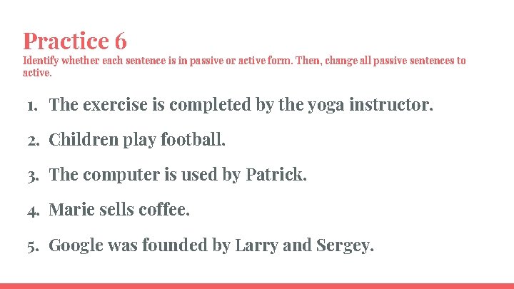 Practice 6 Identify whether each sentence is in passive or active form. Then, change