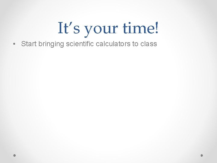 It’s your time! • Start bringing scientific calculators to class 