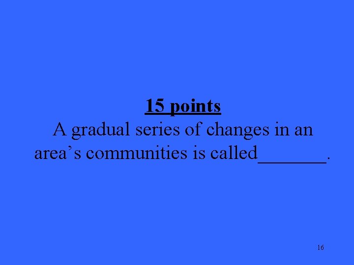 15 points A gradual series of changes in an area’s communities is called_______. 16