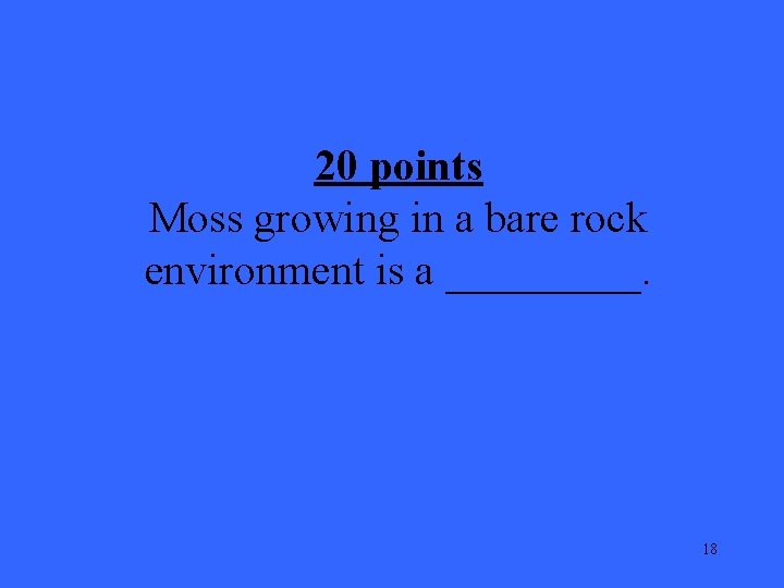 20 points Moss growing in a bare rock environment is a _____. 18 