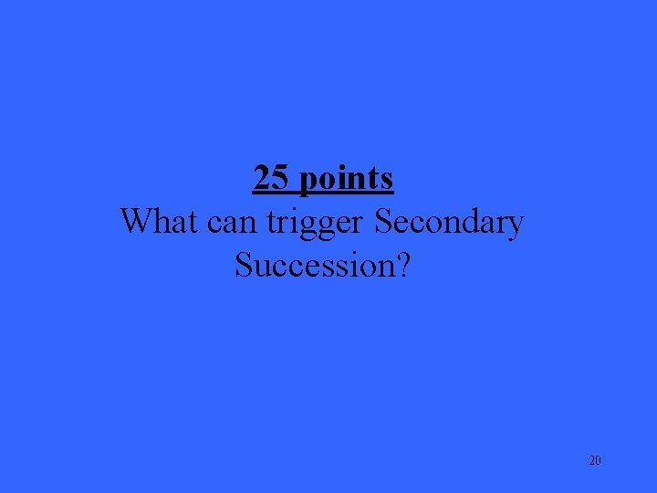 25 points What can trigger Secondary Succession? 20 