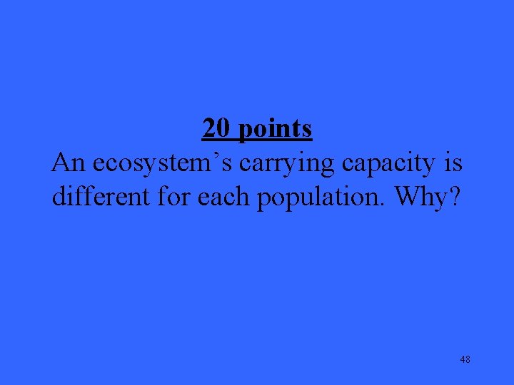 20 points An ecosystem’s carrying capacity is different for each population. Why? 48 