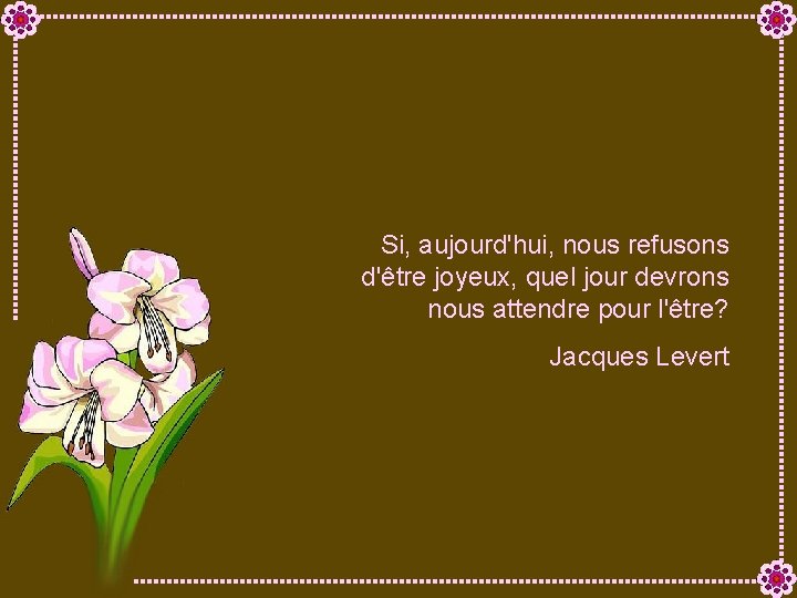 Si, aujourd'hui, nous refusons d'être joyeux, quel jour devrons nous attendre pour l'être? Jacques