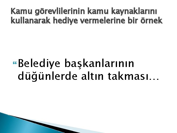 Kamu görevlilerinin kamu kaynaklarını kullanarak hediye vermelerine bir örnek Belediye başkanlarının düğünlerde altın takması…