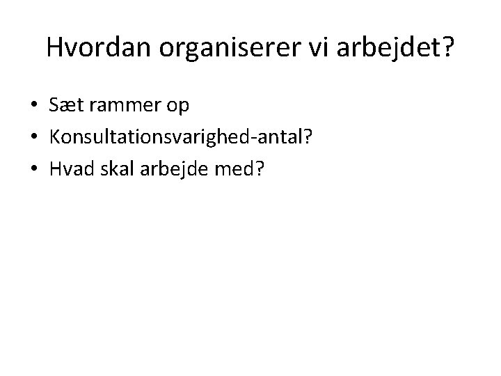 Hvordan organiserer vi arbejdet? • Sæt rammer op • Konsultationsvarighed-antal? • Hvad skal arbejde