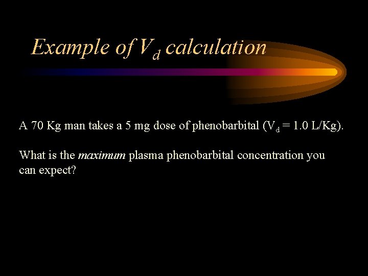 Example of Vd calculation A 70 Kg man takes a 5 mg dose of