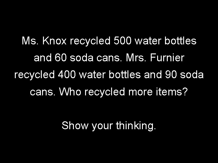 Ms. Knox recycled 500 water bottles and 60 soda cans. Mrs. Furnier recycled 400
