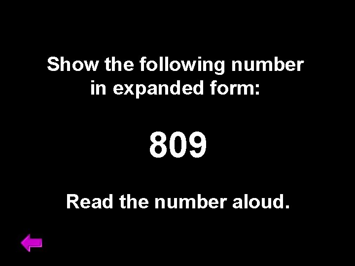 Show the following number in expanded form: 809 Read the number aloud. 