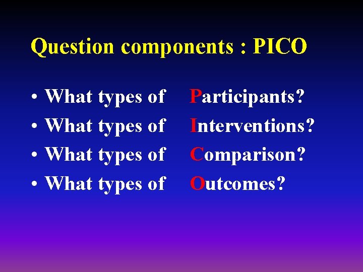 Question components : PICO • • What types of Participants? Interventions? Comparison? Outcomes? 