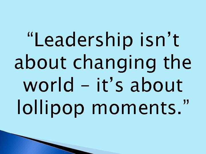 “Leadership isn’t about changing the world – it’s about lollipop moments. ” 
