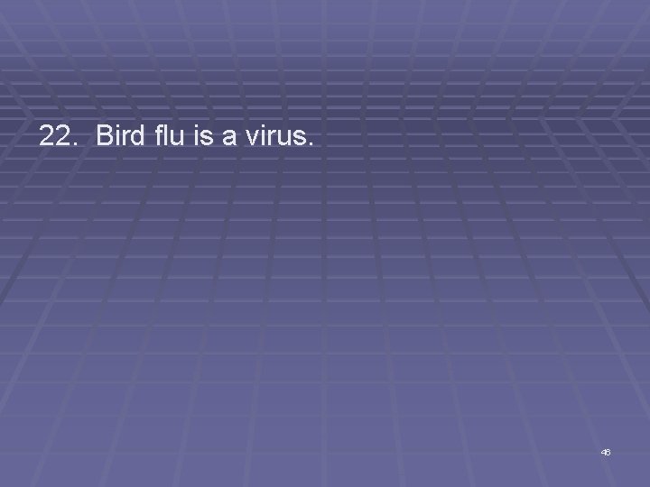 22. Bird flu is a virus. 46 