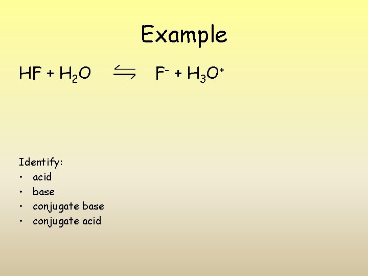 Example HF + H 2 O Identify: • acid • base • conjugate acid