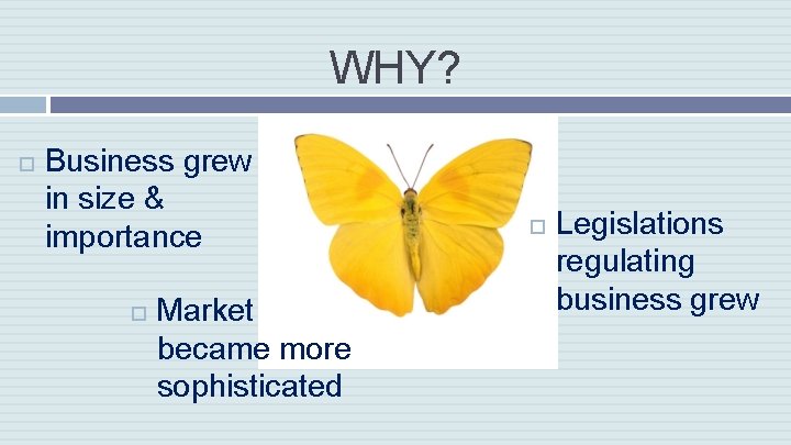 WHY? Business grew in size & importance Market became more sophisticated Legislations regulating business