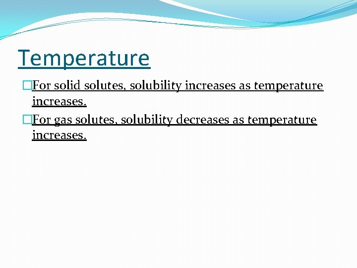 Temperature �For solid solutes, solubility increases as temperature increases. �For gas solutes, solubility decreases