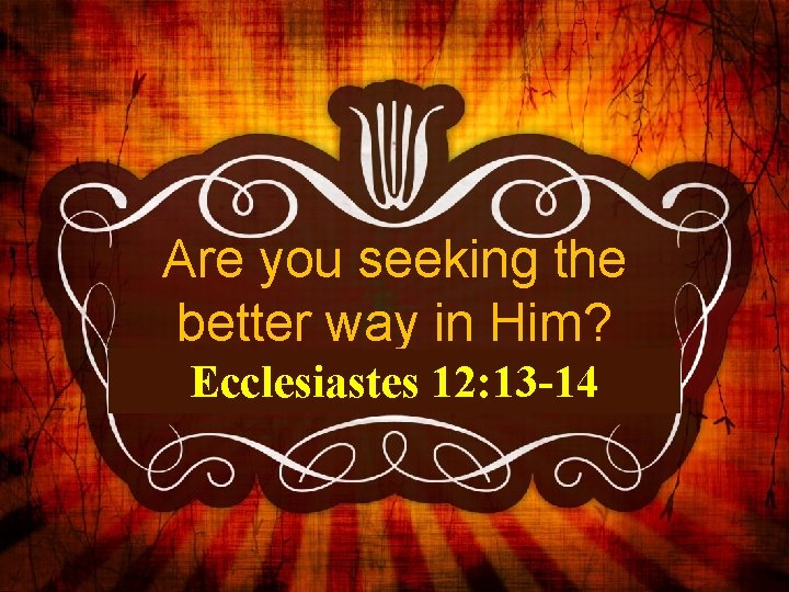 Are you seeking the better way in Him? Ecclesiastes 12: 13 -14 