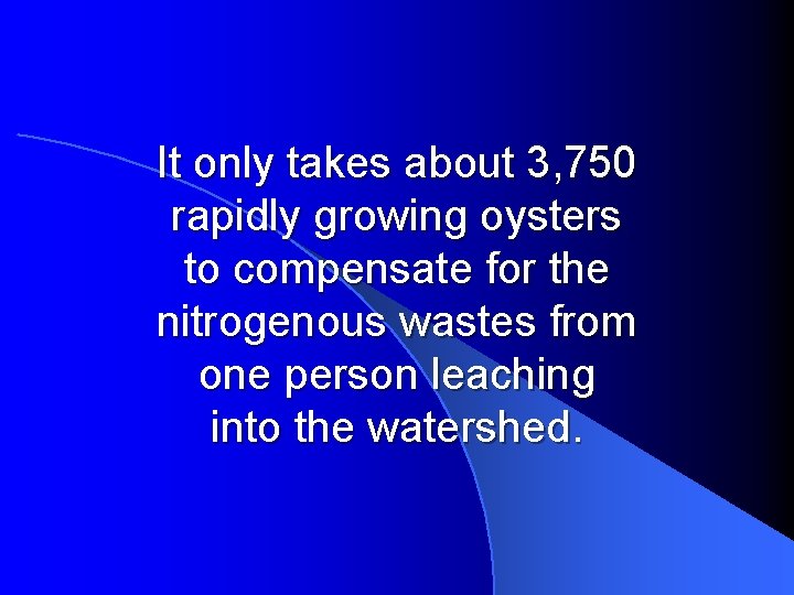 It only takes about 3, 750 rapidly growing oysters to compensate for the nitrogenous