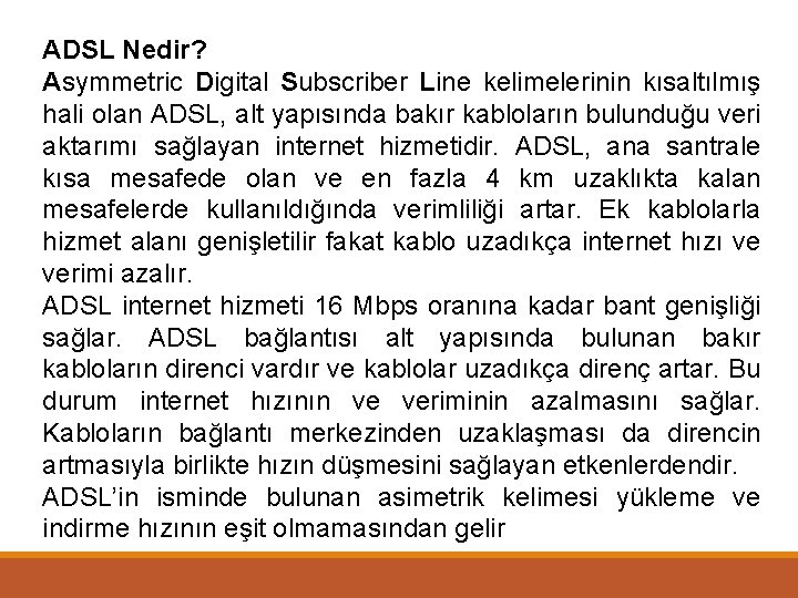 ADSL Nedir? Asymmetric Digital Subscriber Line kelimelerinin kısaltılmış hali olan ADSL, alt yapısında bakır