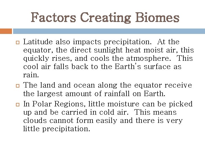 Factors Creating Biomes Latitude also impacts precipitation. At the equator, the direct sunlight heat