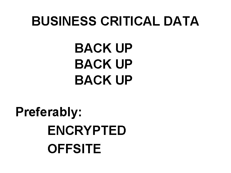 BUSINESS CRITICAL DATA BACK UP Preferably: ENCRYPTED OFFSITE 