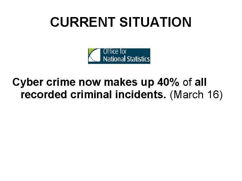 CURRENT SITUATION Cyber crime now makes up 40% of all recorded criminal incidents. (March